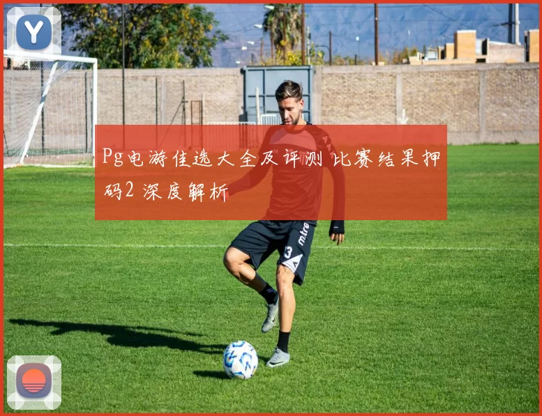 Pg电游佳选大全及评测 比赛结果押码2 深度解析