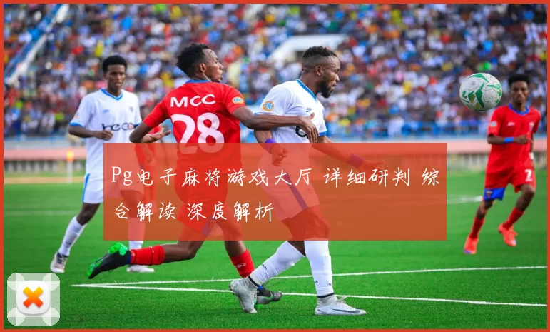 Pg电子麻将游戏大厅 详细研判 综合解读 深度解析