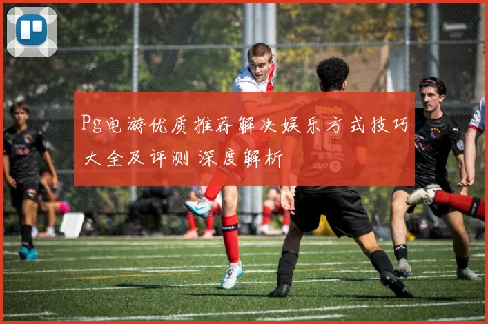 Pg电游优质推荐解决娱乐方式技巧大全及评测 深度解析