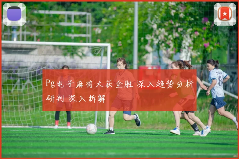 Pg电子麻将大获全胜 深入趋势分析研判 深入拆解