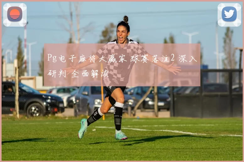 Pg电子麻将大赢家 球赛落注2 深入研判 全面解读