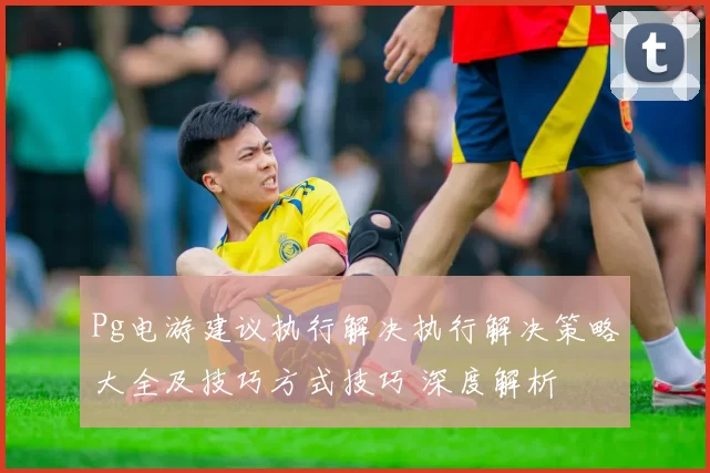 Pg电游建议执行解决执行解决策略大全及技巧方式技巧 深度解析