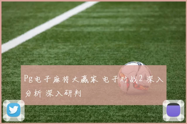 Pg电子麻将大赢家 电子对战2 深入分析 深入研判