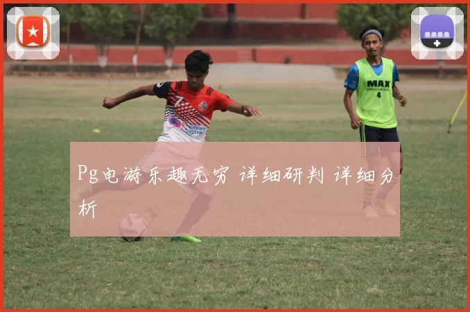 Pg电游乐趣无穷 详细研判 详细分析