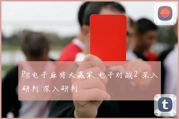 Pg电子麻将大赢家 电子对战2 深入研判 深入研判