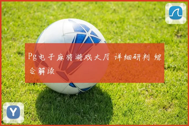 Pg电子麻将游戏大厅 详细研判 综合解读