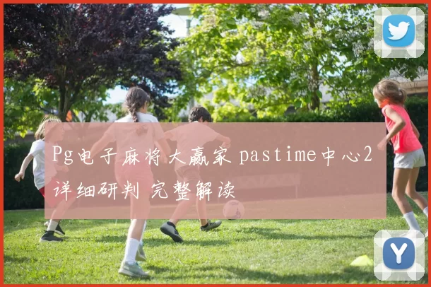 Pg电子麻将大赢家 pastime中心2 详细研判 完整解读