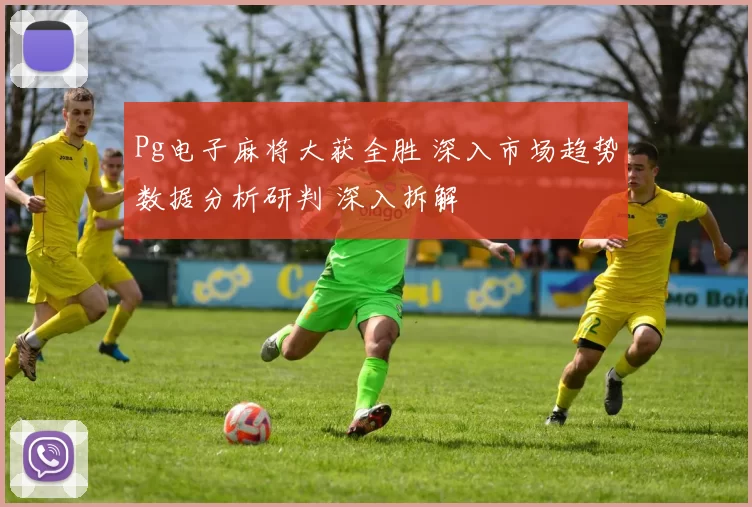 Pg电子麻将大获全胜 深入市场趋势数据分析研判 深入拆解