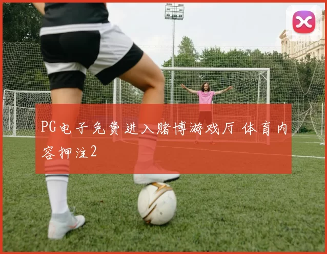 PG电子免费进入赌博游戏厅 体育内容押注2