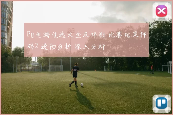 Pg电游佳选大全及评测 比赛结果押码2 透彻分析 深入分析