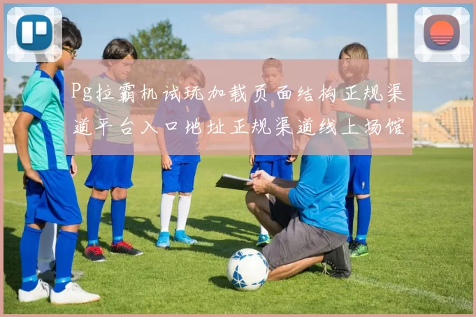 Pg拉霸机试玩加载页面结构正规渠道平台入口地址正规渠道线上场馆彩券场所