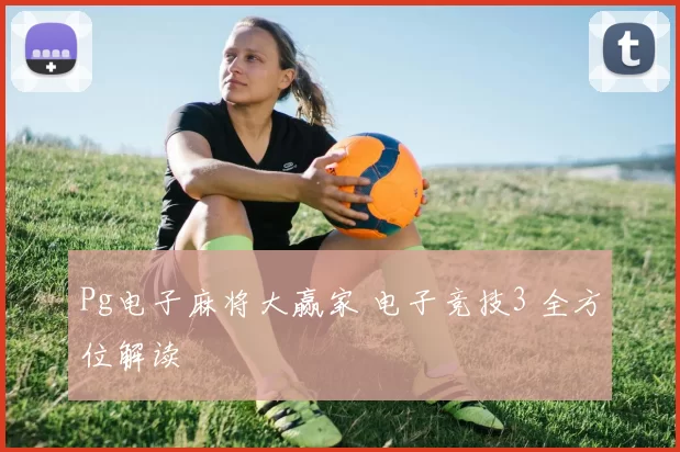 Pg电子麻将大赢家 电子竞技3 全方位解读