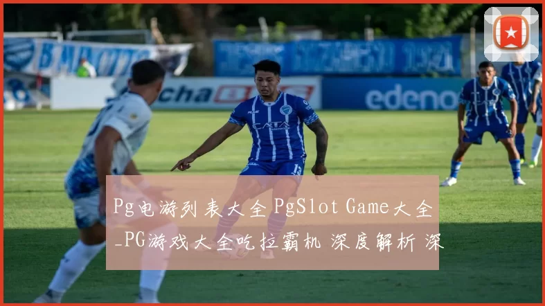 Pg电游列表大全 PgSlot Game大全_PG游戏大全吃拉霸机 深度解析 深度解析