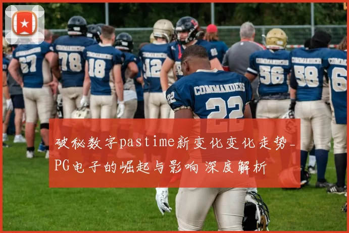 破秘数字pastime新变化变化走势_PG电子的崛起与影响 深度解析